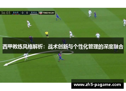 西甲教练风格解析：战术创新与个性化管理的深度融合