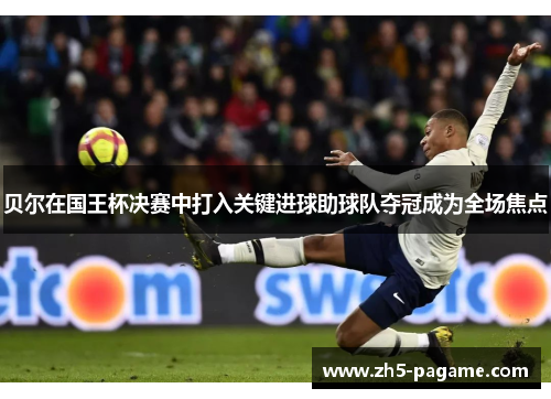 贝尔在国王杯决赛中打入关键进球助球队夺冠成为全场焦点