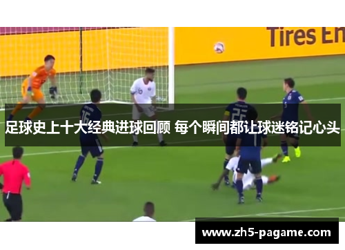 足球史上十大经典进球回顾 每个瞬间都让球迷铭记心头