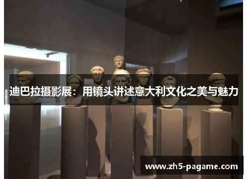 迪巴拉摄影展：用镜头讲述意大利文化之美与魅力