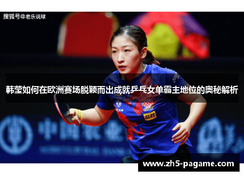 韩莹如何在欧洲赛场脱颖而出成就乒乓女单霸主地位的奥秘解析
