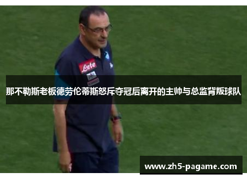 那不勒斯老板德劳伦蒂斯怒斥夺冠后离开的主帅与总监背叛球队 那不勒斯老板德劳伦蒂斯怒斥夺冠后离开的主帅与总监背叛球队
