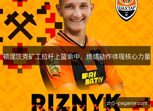 顿涅茨克矿工拉杆上篮命中,终结动作体现核心力量 顿涅茨克矿工拉杆上篮命中,终结动作体现核心力量